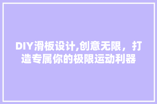 DIY滑板设计,创意无限，打造专属你的极限运动利器