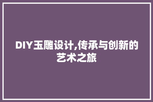 DIY玉雕设计,传承与创新的艺术之旅 搜狗SEO