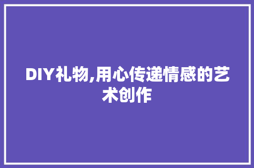 DIY礼物,用心传递情感的艺术创作