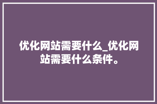 优化网站需要什么_优化网站需要什么条件。 优化网站需要什么_优化网站需要什么条件。 神马SEO