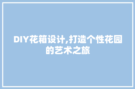 DIY花箱设计,打造个性花园的艺术之旅 百度SEO