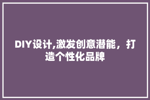 DIY设计,激发创意潜能，打造个性化品牌 搜狗SEO
