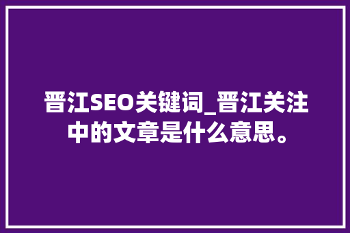 晋江SEO关键词_晋江关注中的文章是什么意思。 晋江SEO关键词_晋江关注中的文章是什么意思。 SEO关键词