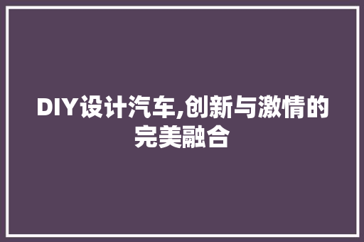 DIY设计汽车,创新与激情的完美融合