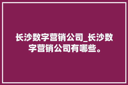 长沙数字营销公司_长沙数字营销公司有哪些。 长沙数字营销公司_长沙数字营销公司有哪些。 网站建设公司