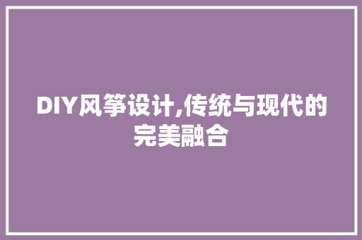 DIY风筝设计,传统与现代的完美融合