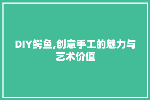 DIY鳄鱼,创意手工的魅力与艺术价值