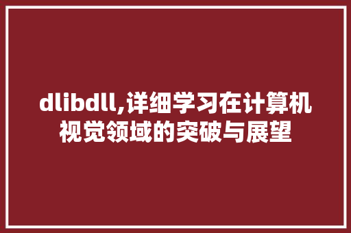 dlibdll,详细学习在计算机视觉领域的突破与展望