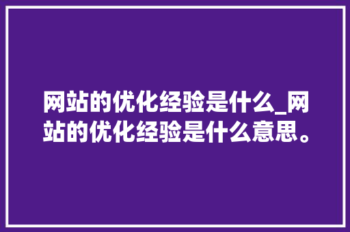 网站的优化经验是什么_网站的优化经验是什么意思。