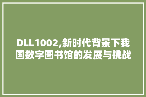 DLL1002,新时代背景下我国数字图书馆的发展与挑战