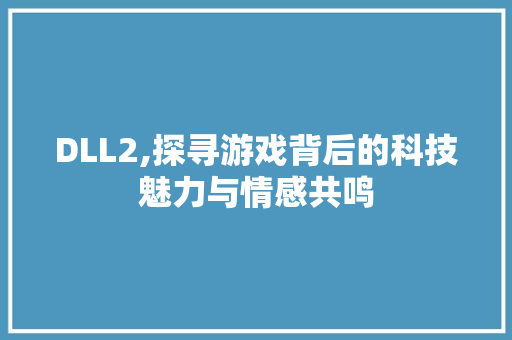 DLL2,探寻游戏背后的科技魅力与情感共鸣