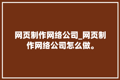 网页制作网络公司_网页制作网络公司怎么做。 网页制作网络公司_网页制作网络公司怎么做。 网站建设公司