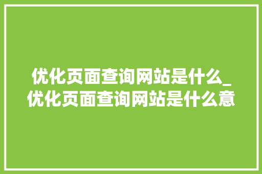 优化页面查询网站是什么_优化页面查询网站是什么意思。 优化页面查询网站是什么_优化页面查询网站是什么意思。 神马SEO
