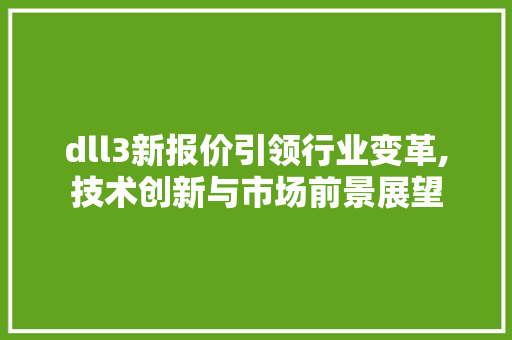 dll3新报价引领行业变革,技术创新与市场前景展望