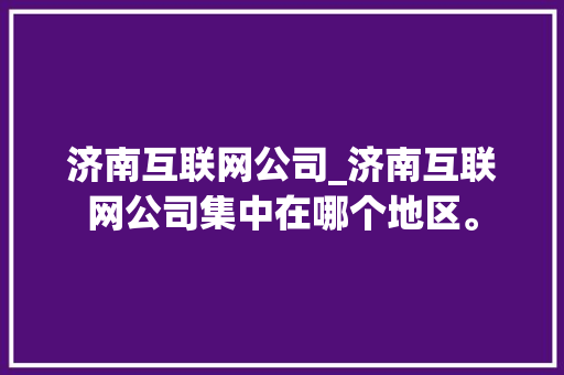 济南互联网公司_济南互联网公司集中在哪个地区。 济南互联网公司_济南互联网公司集中在哪个地区。 网站建设公司