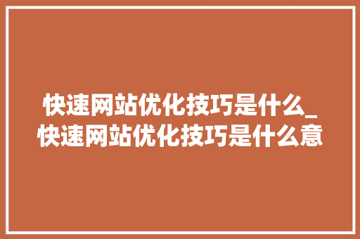 快速网站优化技巧是什么_快速网站优化技巧是什么意思。 快速网站优化技巧是什么_快速网站优化技巧是什么意思。 SEO关键词