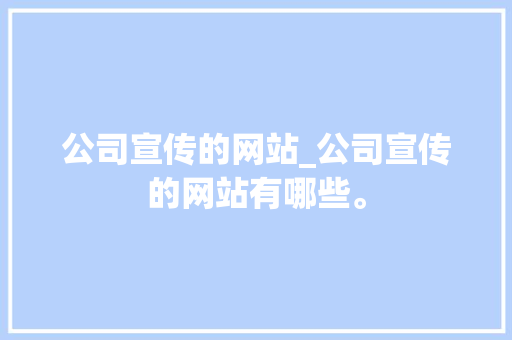 公司宣传的网站_公司宣传的网站有哪些。 公司宣传的网站_公司宣传的网站有哪些。 网站建设公司