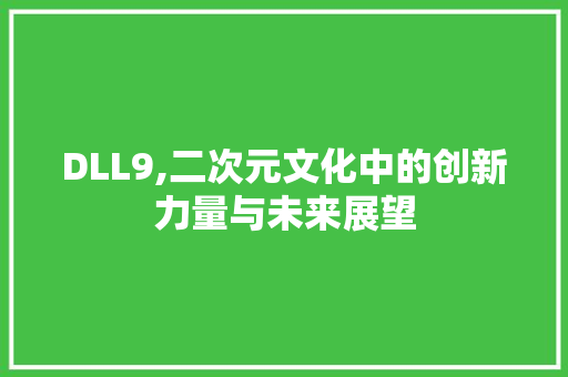 DLL9,二次元文化中的创新力量与未来展望