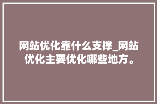 网站优化靠什么支撑_网站优化主要优化哪些地方。 网站建设公司 网站优化靠什么支撑_网站优化主要优化哪些地方。 网站优化靠什么支撑_网站优化主要优化哪些地方。 网站建设公司