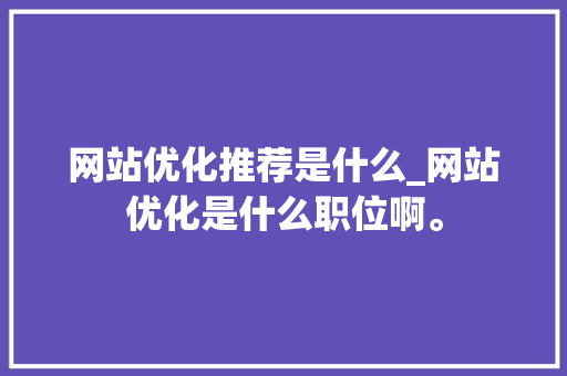 网站优化推荐是什么_网站优化是什么职位啊。 网站优化推荐是什么_网站优化是什么职位啊。 百度SEO