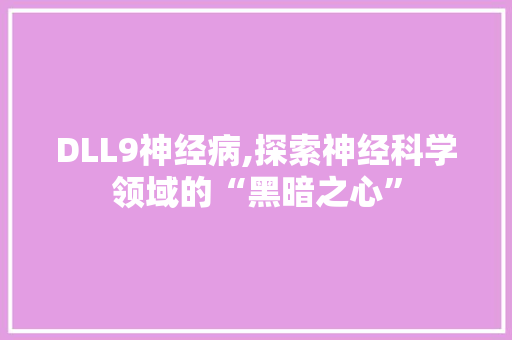 DLL9神经病,探索神经科学领域的“黑暗之心”