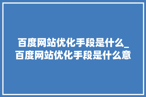 百度网站优化手段是什么_百度网站优化手段是什么意思。