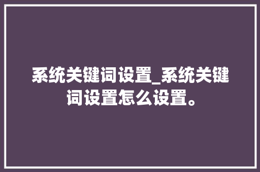 系统关键词设置_系统关键词设置怎么设置。 系统关键词设置_系统关键词设置怎么设置。 SEO关键词