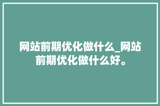 网站前期优化做什么_网站前期优化做什么好。