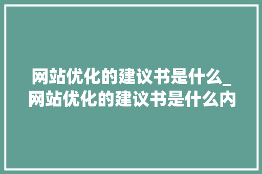 网站优化的建议书是什么_网站优化的建议书是什么内容。 网站优化的建议书是什么_网站优化的建议书是什么内容。 百度SEO