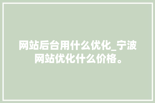 网站后台用什么优化_宁波网站优化什么价格。 网站后台用什么优化_宁波网站优化什么价格。 神马SEO