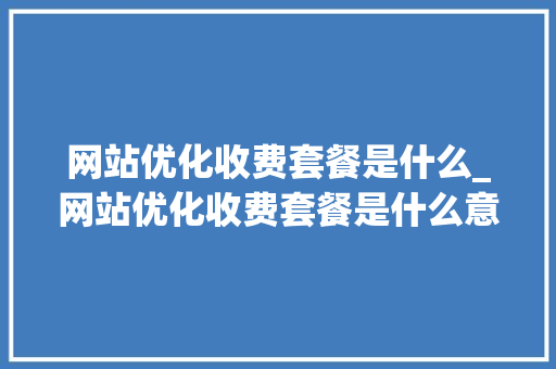 网站优化收费套餐是什么_网站优化收费套餐是什么意思。 网站优化收费套餐是什么_网站优化收费套餐是什么意思。 百度SEO