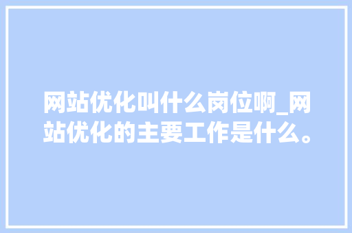 网站优化叫什么岗位啊_网站优化的主要工作是什么。 网站优化叫什么岗位啊_网站优化的主要工作是什么。 百度SEO