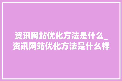 资讯网站优化方法是什么_资讯网站优化方法是什么样的。 资讯网站优化方法是什么_资讯网站优化方法是什么样的。 搜狗SEO