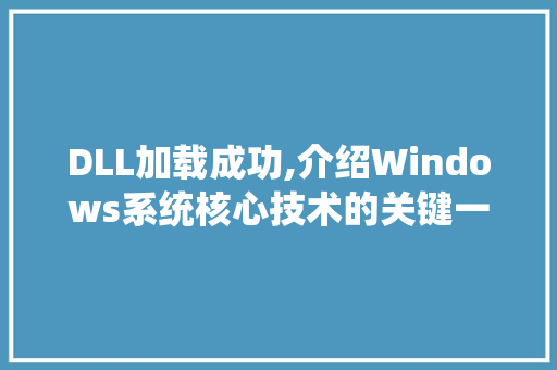 DLL加载成功,介绍Windows系统核心技术的关键一环