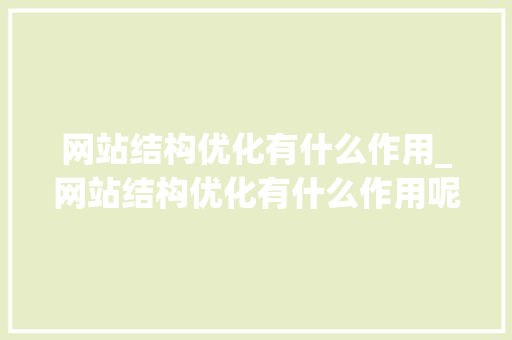 网站结构优化有什么作用_网站结构优化有什么作用呢。 网站结构优化有什么作用_网站结构优化有什么作用呢。 神马SEO