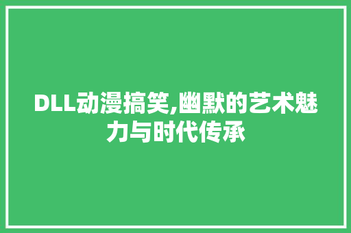 DLL动漫搞笑,幽默的艺术魅力与时代传承