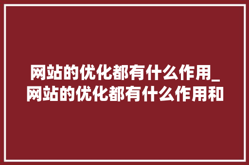 网站的优化都有什么作用_网站的优化都有什么作用和意义。 网站的优化都有什么作用_网站的优化都有什么作用和意义。 神马SEO