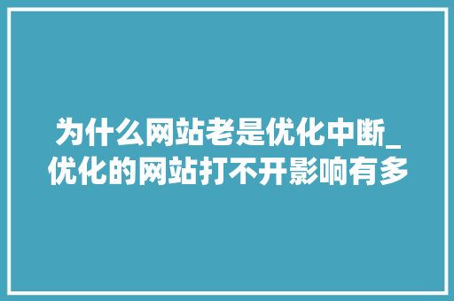 为什么网站老是优化中断_优化的网站打不开影响有多大。