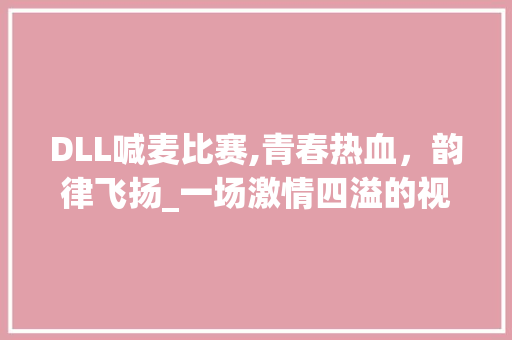 DLL喊麦比赛,青春热血，韵律飞扬_一场激情四溢的视听盛宴