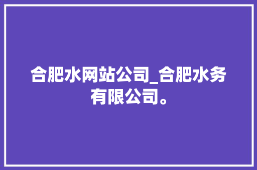 合肥水网站公司_合肥水务有限公司。 合肥水网站公司_合肥水务有限公司。 网站建设公司