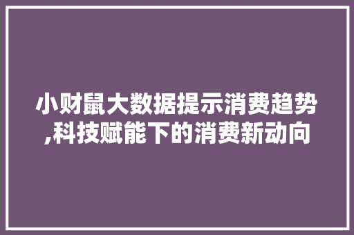 小财鼠大数据提示消费趋势,科技赋能下的消费新动向 搜狗SEO