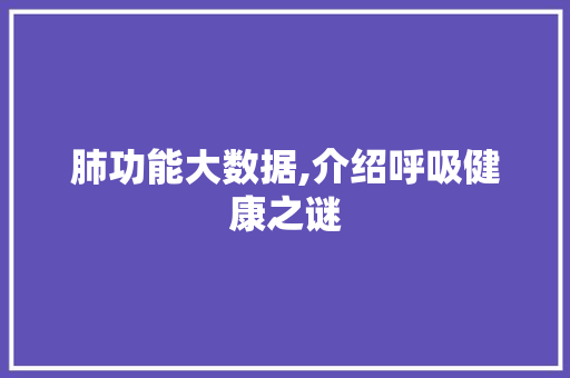 肺功能大数据,介绍呼吸健康之谜 神马SEO