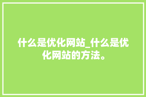 什么是优化网站_什么是优化网站的方法。 什么是优化网站_什么是优化网站的方法。 搜狗SEO