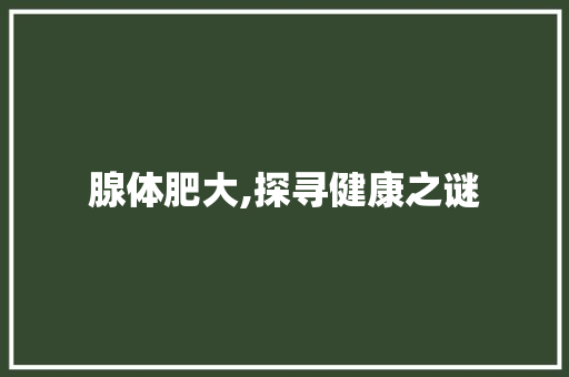 腺体肥大,探寻健康之谜