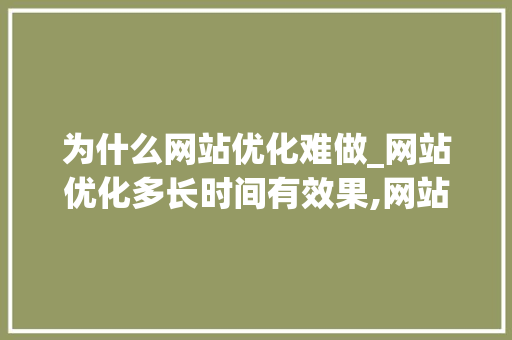 为什么网站优化难做_网站优化多长时间有效果,网站优化为什么没效果。 为什么网站优化难做_网站优化多长时间有效果,网站优化为什么没效果。 网站建设公司
