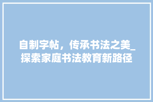 自制字帖，传承书法之美_探索家庭书法教育新路径