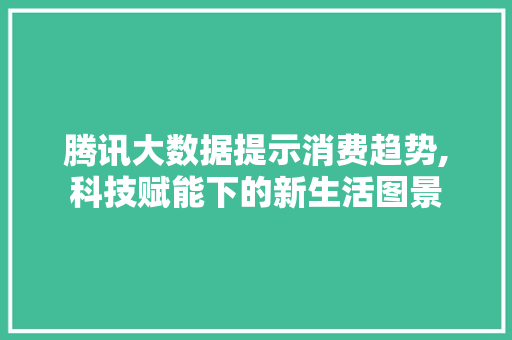 腾讯大数据提示消费趋势,科技赋能下的新生活图景