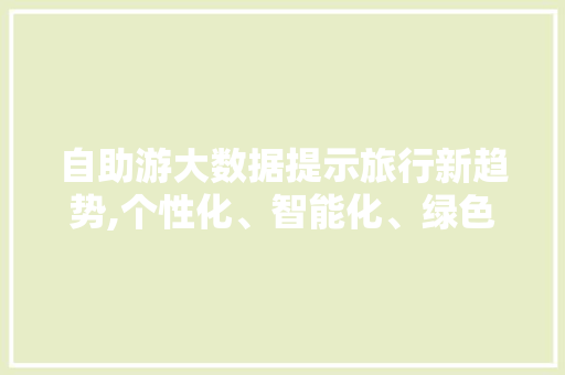 自助游大数据提示旅行新趋势,个性化、智能化、绿色出行