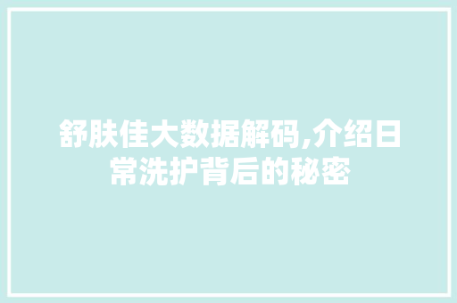 舒肤佳大数据解码,介绍日常洗护背后的秘密
