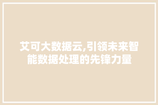 艾可大数据云,引领未来智能数据处理的先锋力量